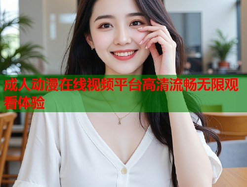 成人动漫在线视频平台高清流畅无限观看体验