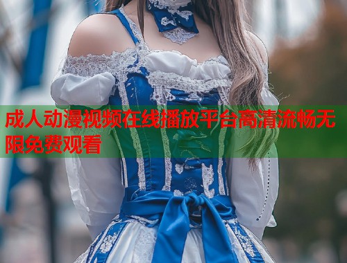 成人动漫视频在线播放平台高清流畅无限免费观看