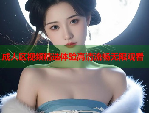 成人区视频精选体验高清流畅无限观看