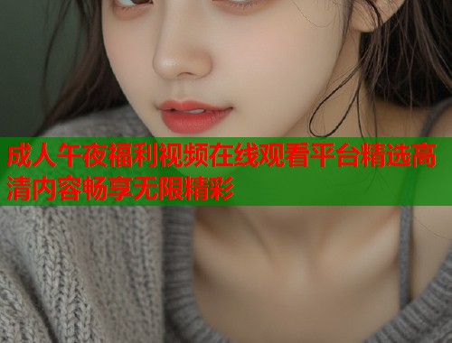 成人午夜福利视频在线观看平台精选高清内容畅享无限精彩