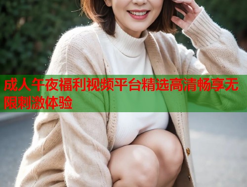 成人午夜福利视频平台精选高清畅享无限刺激体验