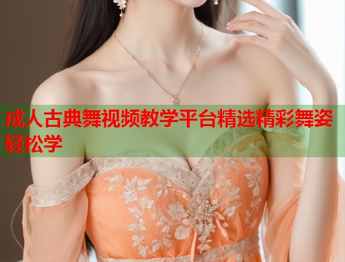 成人古典舞视频教学平台精选精彩舞姿轻松学