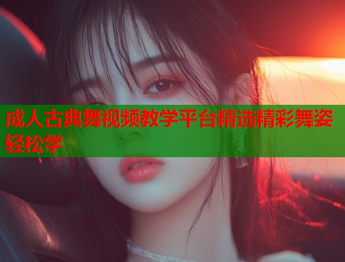 成人古典舞视频教学平台精选精彩舞姿轻松学