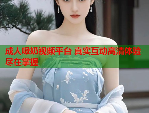 成人吸奶视频平台 真实互动高清体验尽在掌握