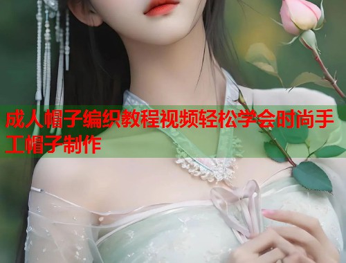 成人帽子编织教程视频轻松学会时尚手工帽子制作