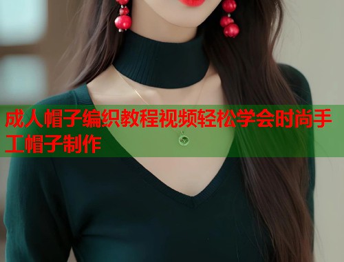成人帽子编织教程视频轻松学会时尚手工帽子制作