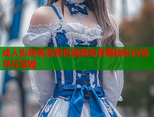 成人影院高清黄色视频免费看精彩内容尽在掌握