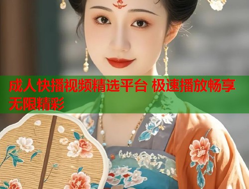 成人快播视频精选平台 极速播放畅享无限精彩