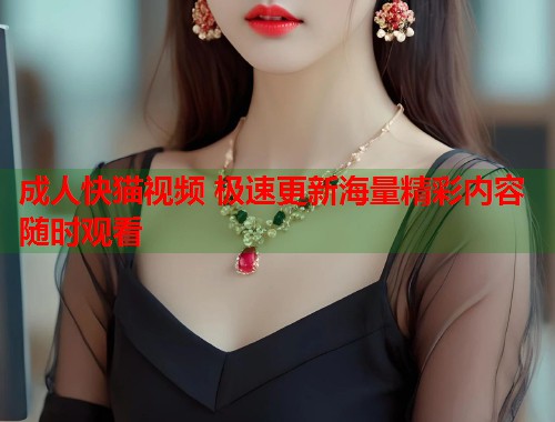 成人快猫视频 极速更新海量精彩内容随时观看