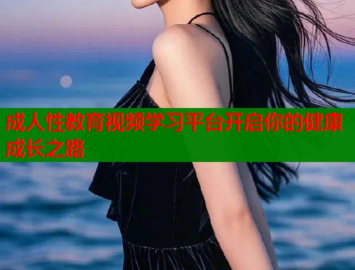 成人性教育视频学习平台开启你的健康成长之路