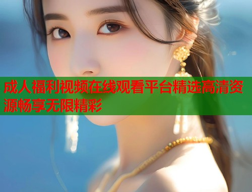 成人福利视频在线观看平台精选高清资源畅享无限精彩