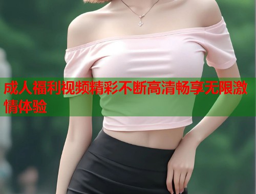 成人福利视频精彩不断高清畅享无限激情体验