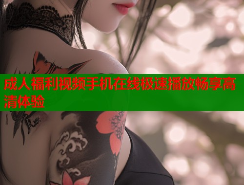 成人福利视频手机在线极速播放畅享高清体验