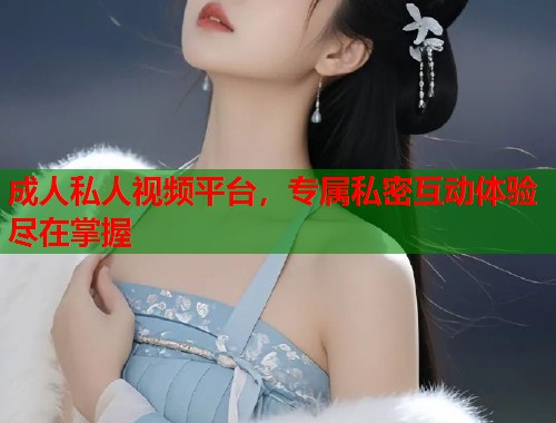 成人私人视频平台，专属私密互动体验尽在掌握