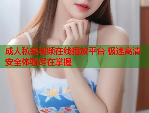 成人私密视频在线播放平台 极速高清安全体验尽在掌握