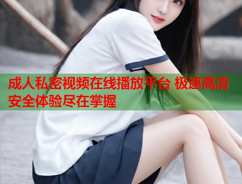 成人私密视频在线播放平台 极速高清安全体验尽在掌握