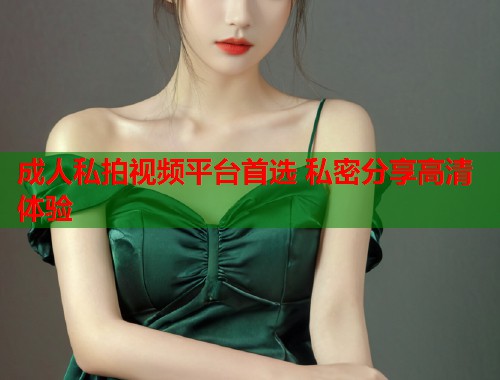 成人私拍视频平台首选 私密分享高清体验