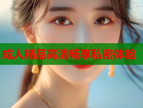 成人精品高清畅享私密体验