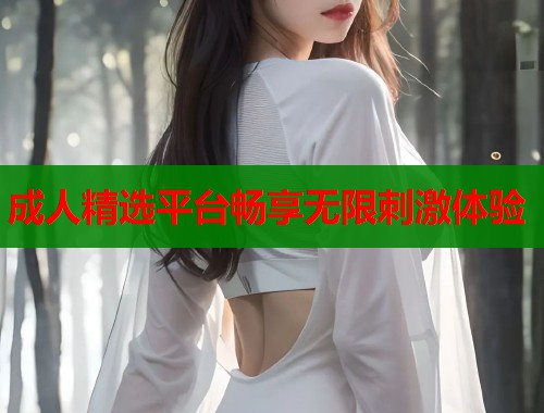 成人精选平台畅享无限刺激体验