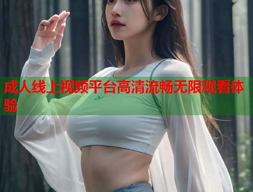 成人线上视频平台高清流畅无限观看体验