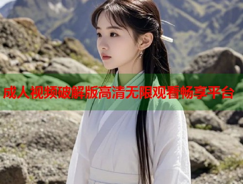 成人视频破解版高清无限观看畅享平台