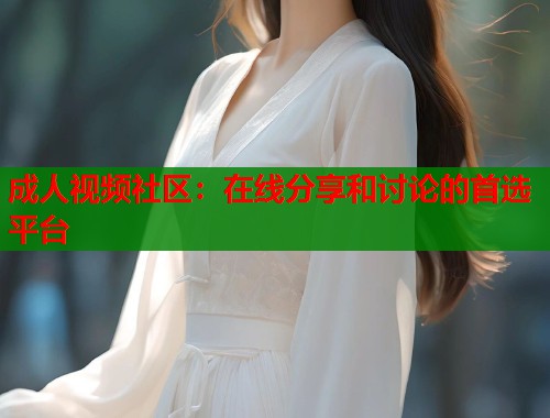 成人视频社区：在线分享和讨论的首选平台