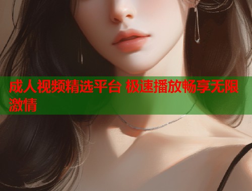 成人视频精选平台 极速播放畅享无限激情