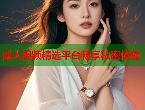 成人视频精选平台畅享私密体验