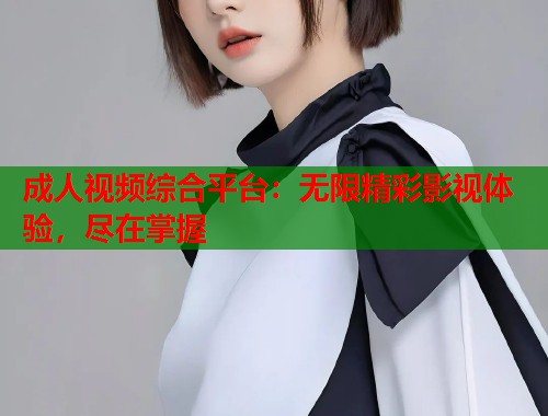 成人视频综合平台：无限精彩影视体验，尽在掌握