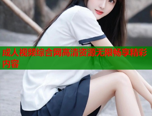 成人视频综合网高清资源无限畅享精彩内容