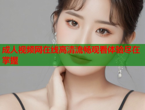 成人视频网在线高清流畅观看体验尽在掌握
