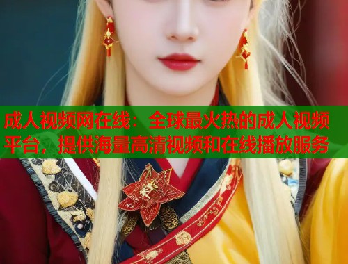 成人视频网在线：全球最火热的成人视频平台，提供海量高清视频和在线播放服务