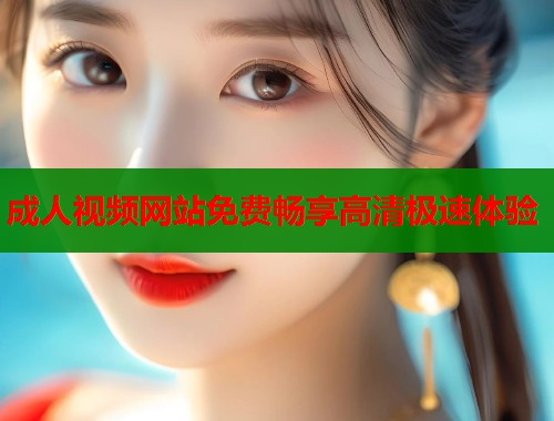 成人视频网站免费畅享高清极速体验
