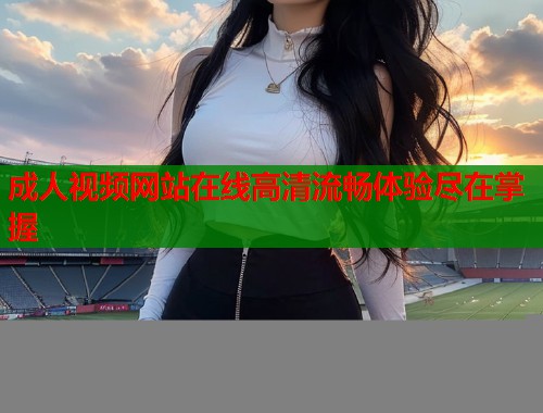 成人视频网站在线高清流畅体验尽在掌握