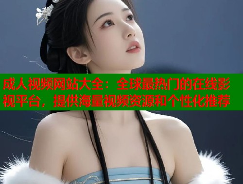 成人视频网站大全：全球最热门的在线影视平台，提供海量视频资源和个性化推荐