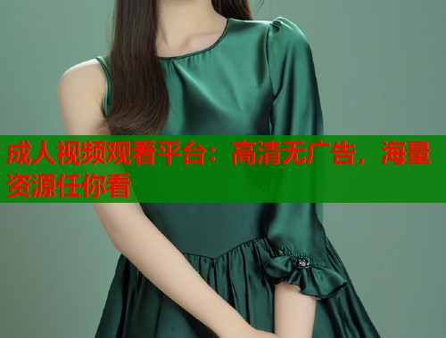 成人视频观看平台：高清无广告，海量资源任你看