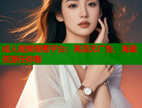 成人视频观看平台：高清无广告，海量资源任你看