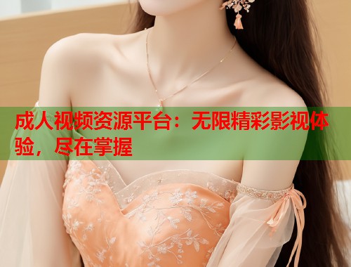 成人视频资源平台：无限精彩影视体验，尽在掌握