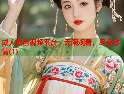 成人黄色视频平台：无限观看，尽享激情(1)