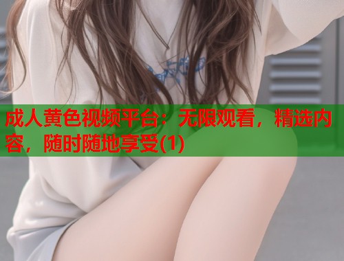 成人黄色视频平台:无限观看,精选内容,随时随地享受(1) 成人黄色视频平台:无限观看,精选内容,随时随地享受(1)