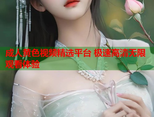 成人黄色视频精选平台 极速高清无限观看体验