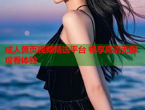 成人黄页视频精选平台 畅享高清无限观看体验
