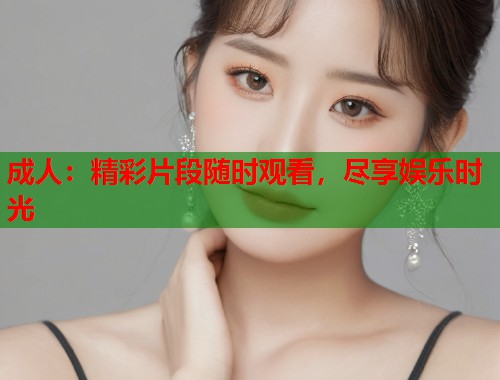 成人：精彩片段随时观看，尽享娱乐时光