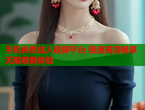 手机免费成人视频平台 极速高清畅享无限观看体验