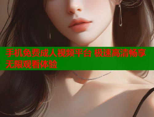 手机免费成人视频平台 极速高清畅享无限观看体验