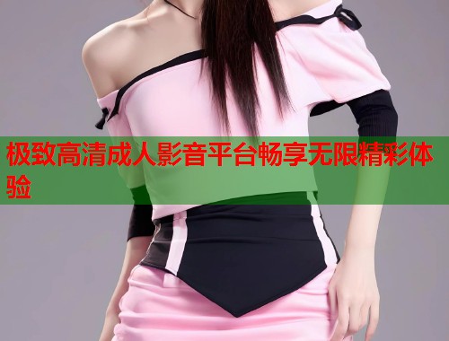 极致高清成人影音平台畅享无限精彩体验