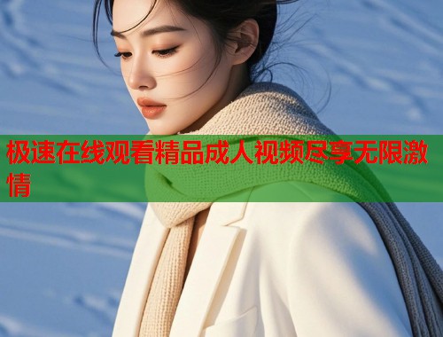 极速在线观看精品成人视频尽享无限激情