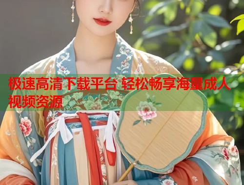 极速高清下载平台 轻松畅享海量成人视频资源
