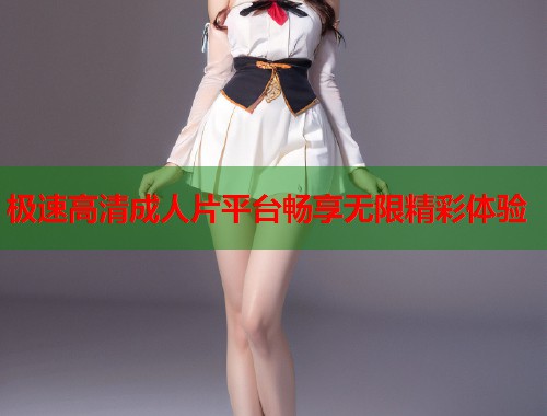 极速高清成人片平台畅享无限精彩体验