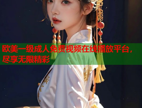欧美一级成人免费视频在线播放平台，尽享无限精彩
